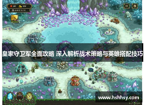 皇家守卫军全面攻略 深入解析战术策略与英雄搭配技巧