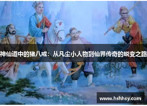 神仙道中的猪八戒：从凡尘小人物到仙界传奇的蜕变之路