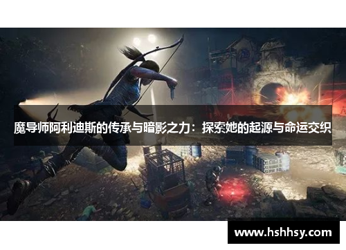 魔导师阿利迪斯的传承与暗影之力：探索她的起源与命运交织